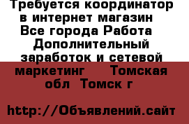 Требуется координатор в интернет-магазин - Все города Работа » Дополнительный заработок и сетевой маркетинг   . Томская обл.,Томск г.